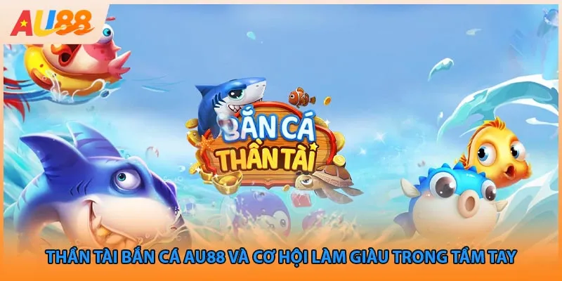 Thần Tài Bắn Cá AU88 Và Cơ Hội Làm Giàu Trong Tầm Tay