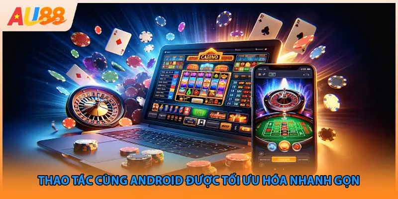 Thao tác cùng Android được tối ưu hóa nhanh gọn 