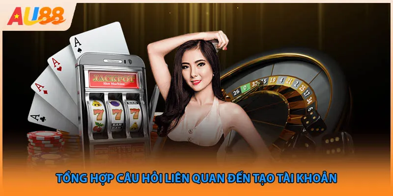 Tổng hợp câu hỏi liên quan đến tạo tài khoản